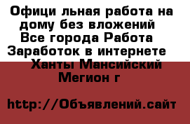 Официaльная работа на дому,без вложений - Все города Работа » Заработок в интернете   . Ханты-Мансийский,Мегион г.